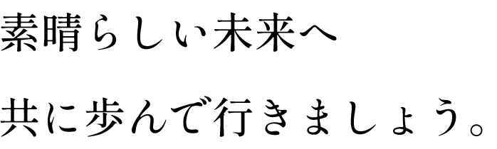 素晴らしい未来へ共に歩んで行きましょう。